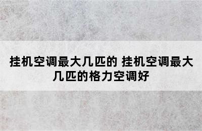 挂机空调最大几匹的 挂机空调最大几匹的格力空调好